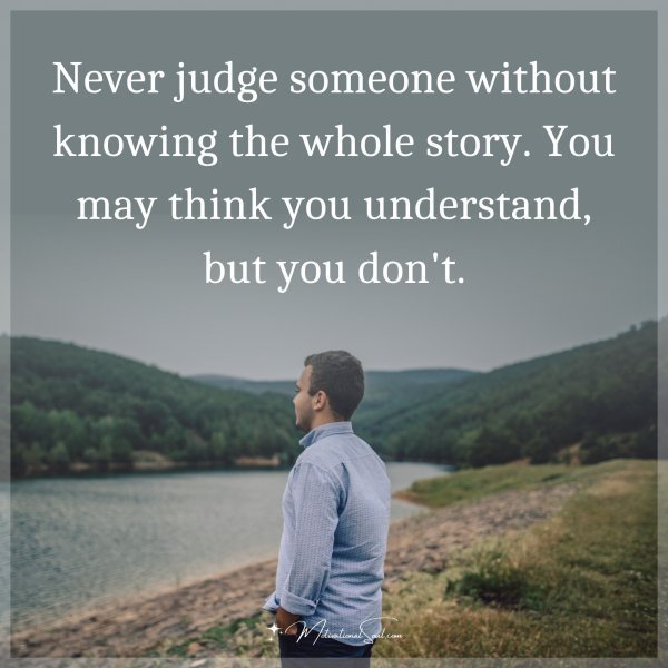 Never judge someone without knowing the whole story. You may think you understand