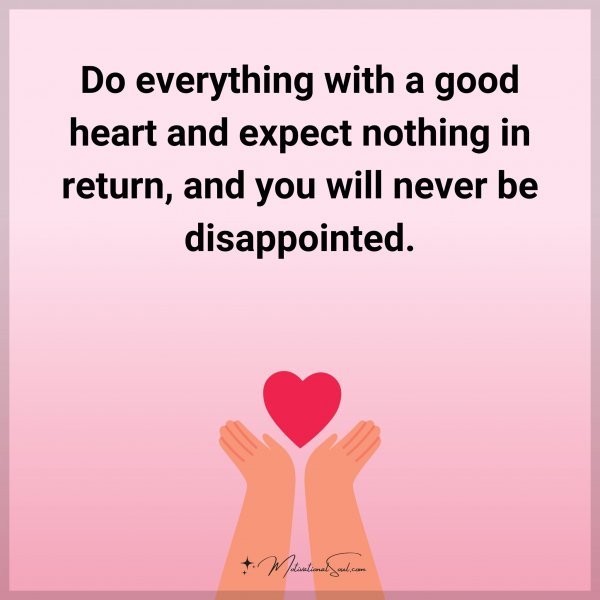 Do everything with a good heart and expect nothing in return