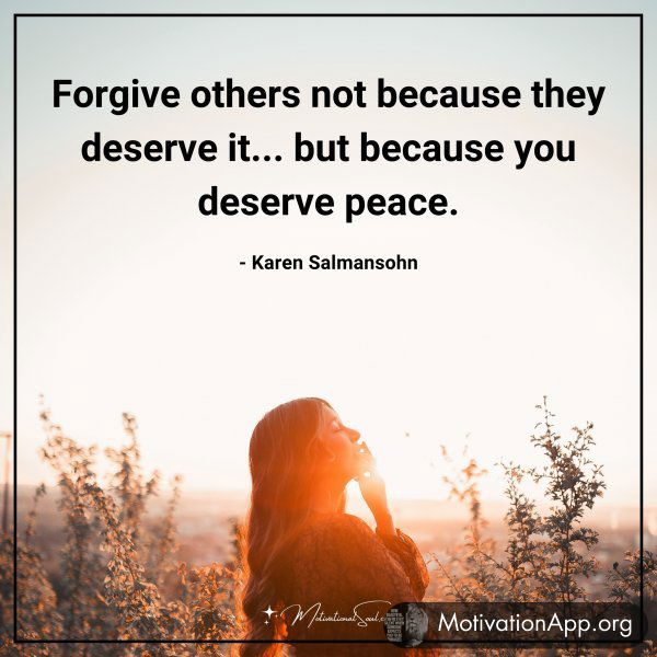 Forgive others not because they deserve it... but because you deserve peace. - Karen Salmansohn