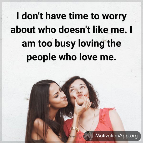 I don't have time to worry about who doesn't like me. I am too busy loving the people who love me.