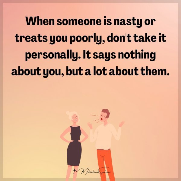 Quote: When someone is nasty or treats you poorly, don’t take it