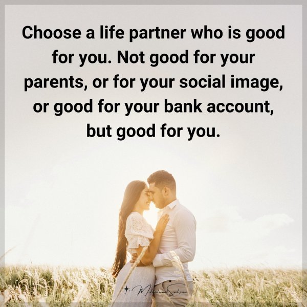 Choose a life partner who is good for you. Not good for your parents