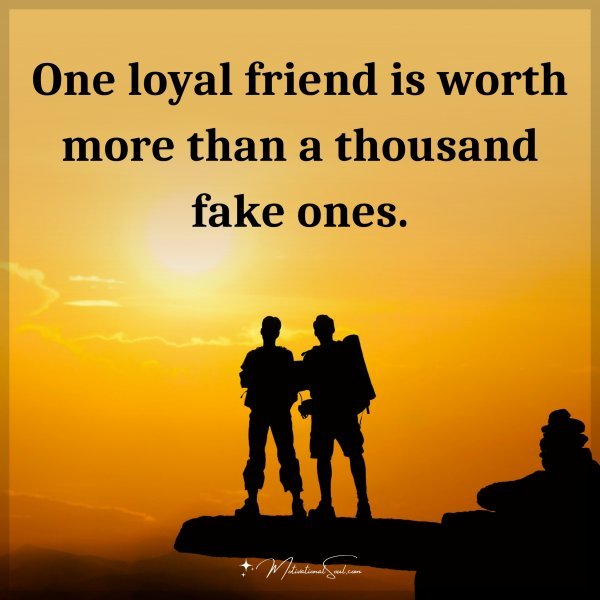 One loyal friend is worth more than a thousand fake ones.