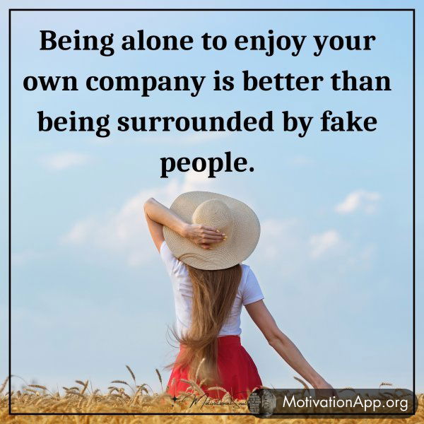 Being alone to enjoy your own company is better than being surrounded by fake people.