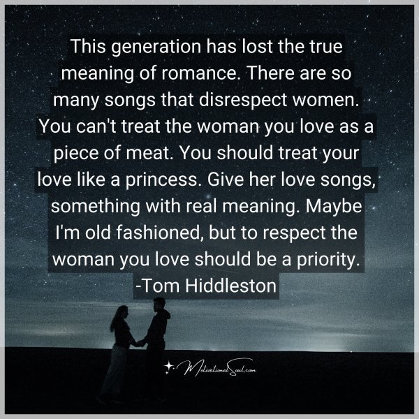 This generation has lost the true meaning of romance. There are so many songs that disrespect women. You can't treat the woman you love as a piece of meat. You should treat your love like a princess. Give her love songs