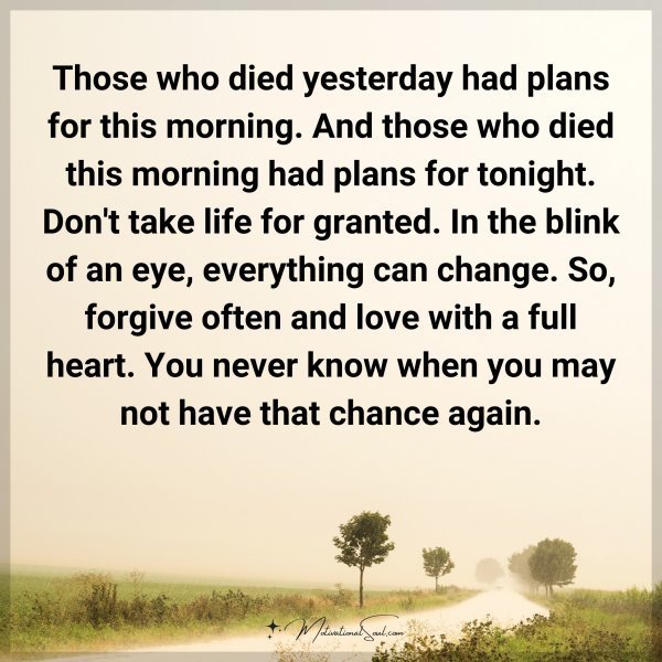 Quote: Those who died yesterday had plans for this morning. And those who