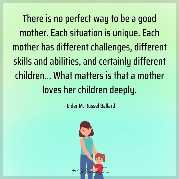 There is no perfect way to be a good mother. Each situation is unique. Each mother has different challenges