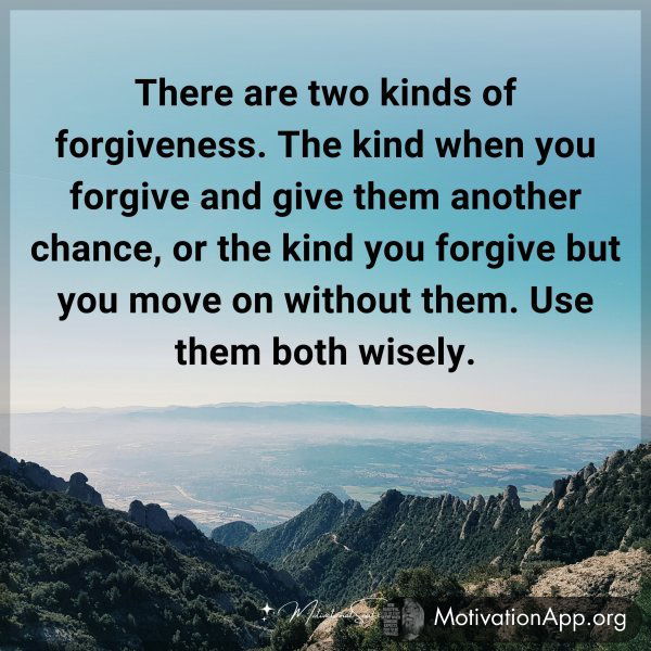 There are two kinds of forgiveness. The kind when you forgive and give them another chance