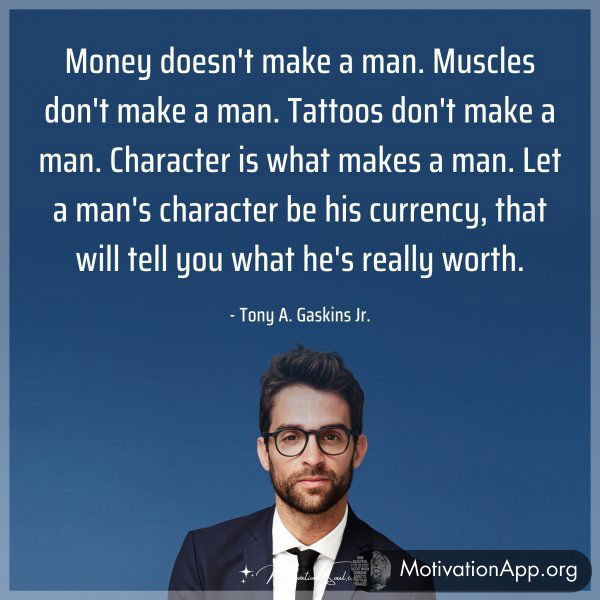 Money doesn't make a man. Muscles don't make a man. Tattoos don't make a man. Character is what makes a man. Let a man's character be his currency