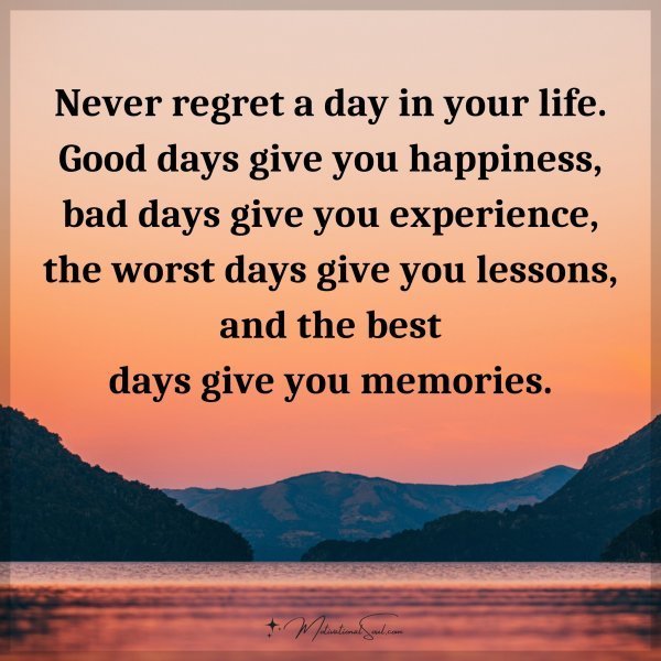 Quote: Never regret a day in your life. Good days give you happiness, bad