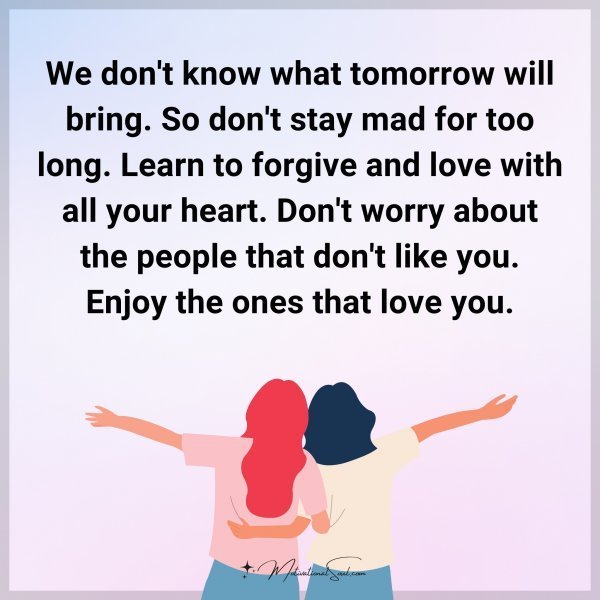 Quote: We don’t know what tomorrow will bring. So don’t stay mad
