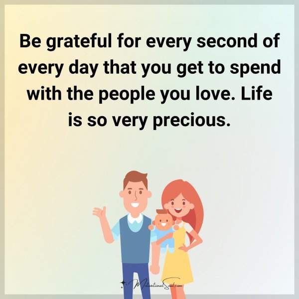 Be grateful for every second of every day that you get to spend with the people you love. Life is so very precious.