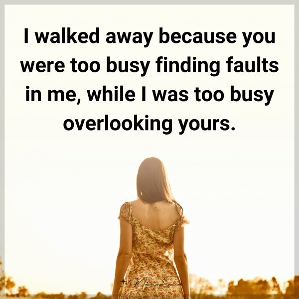 I walked away because you were too busy finding faults in me