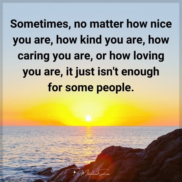 Quote: Sometimes, no matter how nice you are, how kind you are, how caring