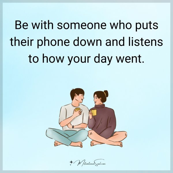 Quote: Be with someone who puts their phone down and listens to how your day