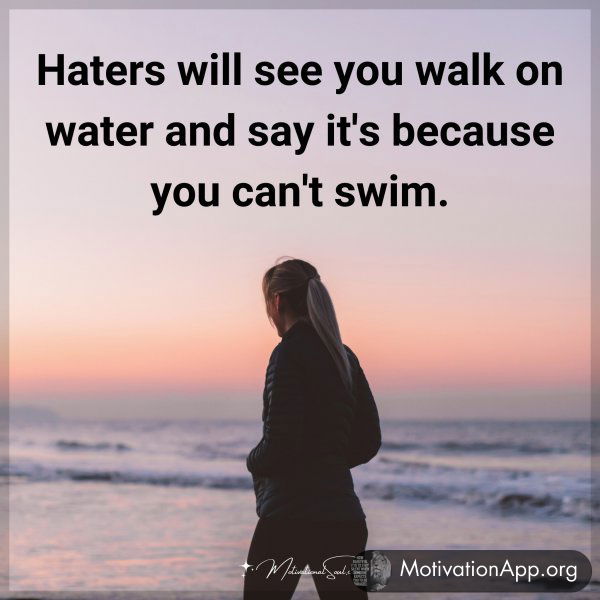 Haters will see you walk on water and say it's because you can't swim.