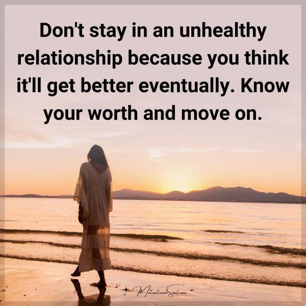 Don't stay in an unhealthy relationship because you think it'll get better eventually. Know your worth and move on.