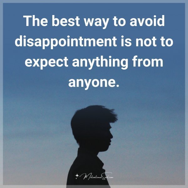 The best way to avoid disappointment is not to expect anything from anyone.