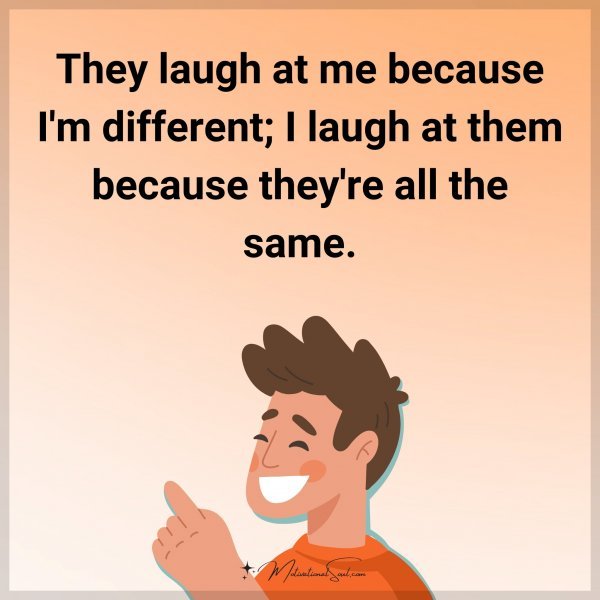 They laugh at me because I'm different; I laugh at them because they're all the same. - Kurt Cobain.