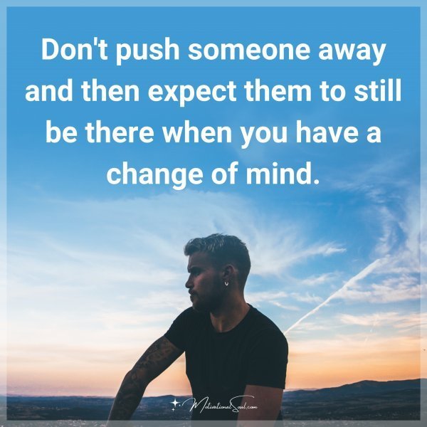 Don't push someone away and then expect them to still be there when you have a change of mind.