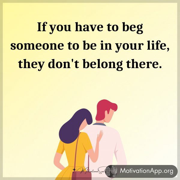 If you have to beg someone to be in your life