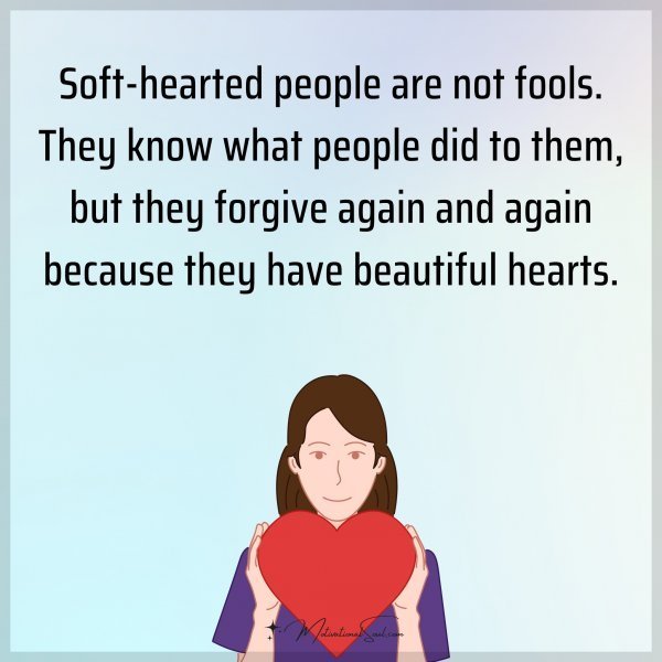 Soft-hearted people are not fools. They know what people did to them
