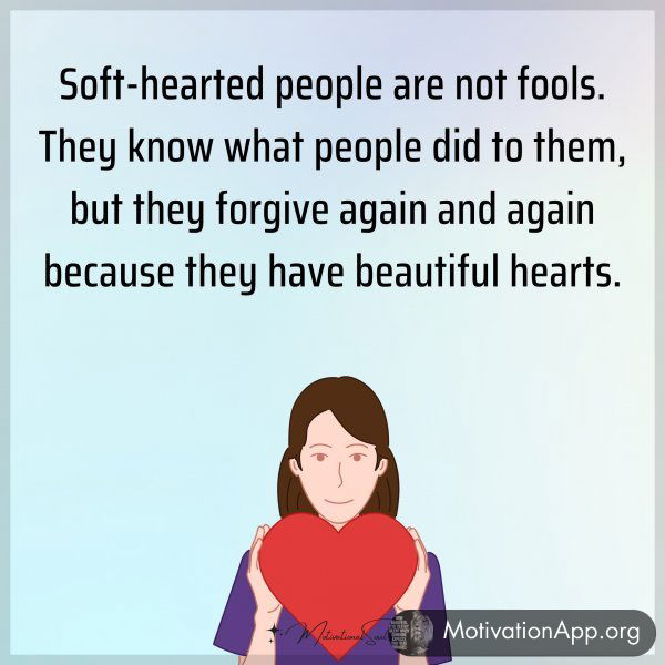 Soft-hearted people are not fools. They know what people did to them