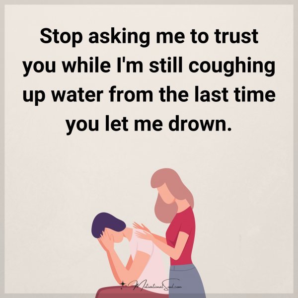 Stop asking me to trust you while I'm still coughing up water from the last time you let me drown.