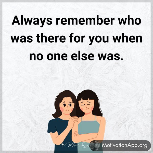 Always remember who was there for you when no one else was.