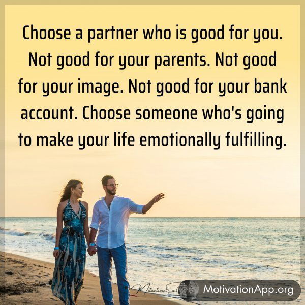 Choose a partner who is good for you. Not good for your parents. Not good for your image. Not good for your bank account. Choose someone who's going to make your life emotionally fulfilling.