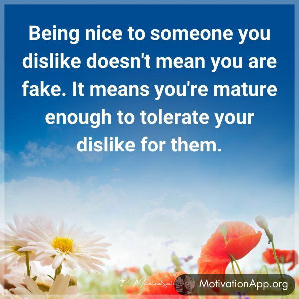 Being nice to someone you dislike doesn't mean you are fake. It means you're mature enough to tolerate your dislike for them.