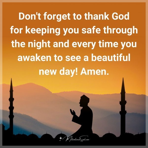 Don't forget to thank God for keeping you safe through the night and every time you awaken to see a beautiful new day! Amen.
