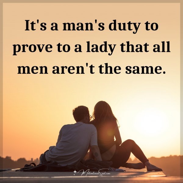 It's a man's duty to prove to a lady that all men aren't the same.