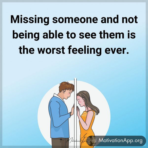 Missing someone and not being able to see them is the worst feeling ever.