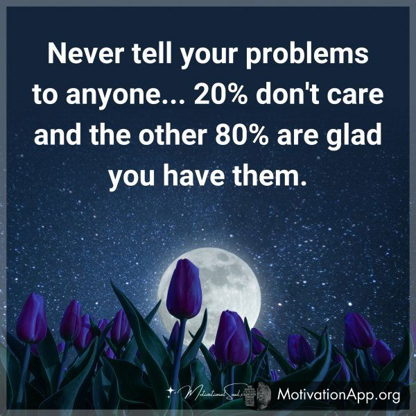 Never tell your problems to anyone... 20% don't care and the other 80% are glad you have them.