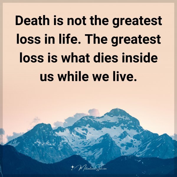 Quote: Death is not the greatest loss in life. The greatest loss is what