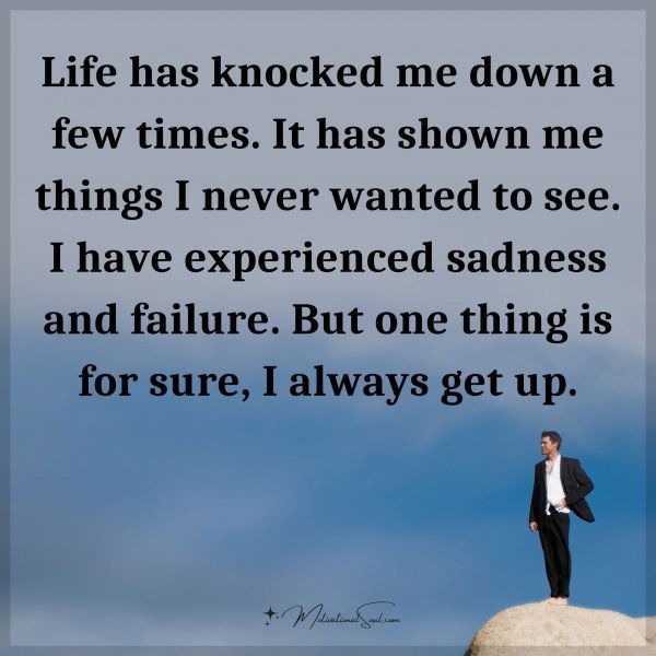 Life has knocked me down a few times. It has shown me things I never wanted to see. I have experienced sadness and failure. But one thing is for sure