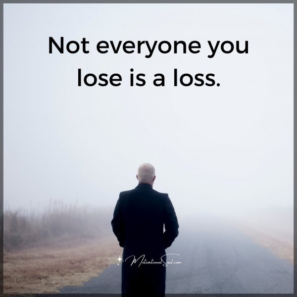Quote: Not
everyone
you lose
is a loss.