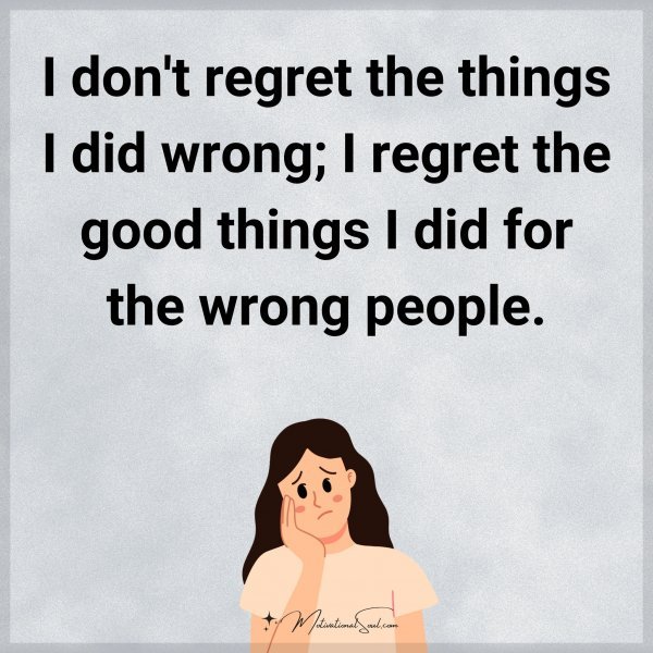 I don't regret the things I did wrong; I regret the good things I did for the wrong people.