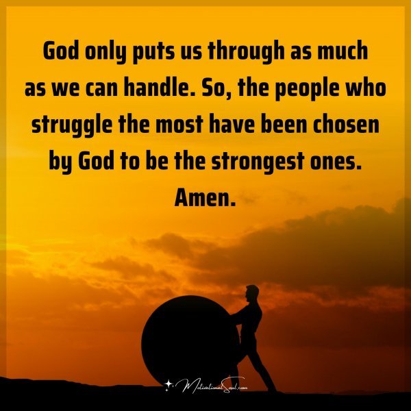 God only puts us through as much as we can handle. So