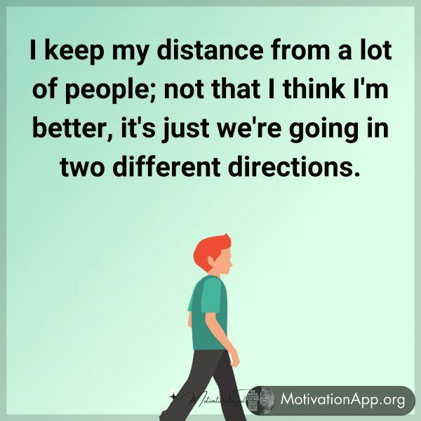 I keep my distance from a lot of people; not that I think I'm better