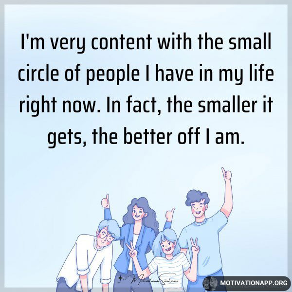 I'm very content with the small circle of people I have in my life right now. In fact