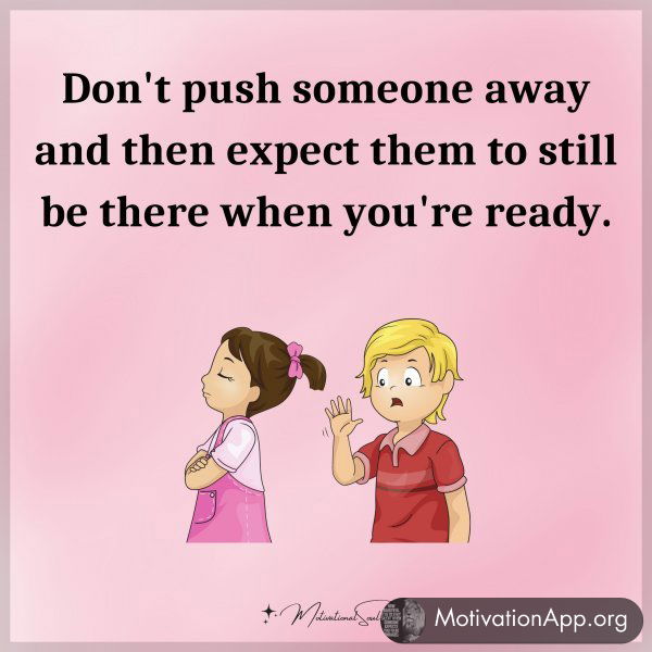 Don't push someone away and then expect them to still be there when you're ready.