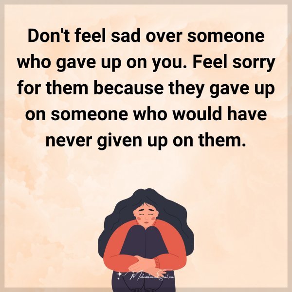 Don't feel sad over someone who gave up on you. Feel sorry for them because they gave up on someone who would have never given up on them.