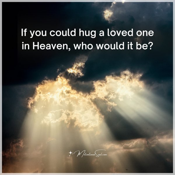 If you could hug a loved one in Heaven