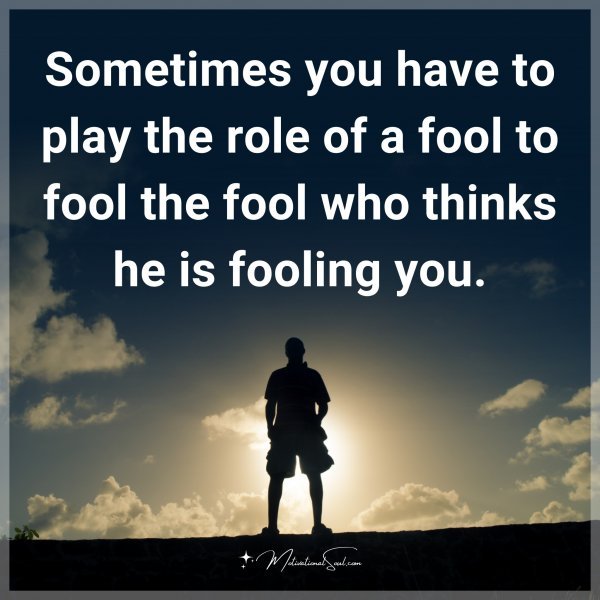 Sometimes you have to play the role of a fool to fool the fool who thinks he is fooling you.