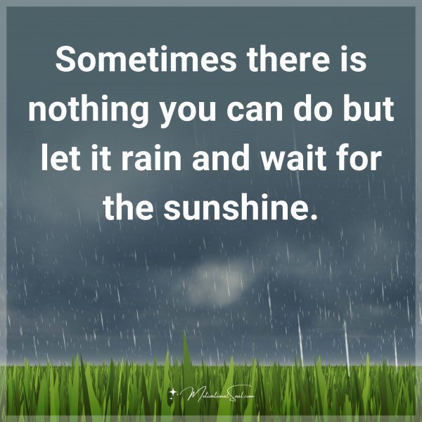Sometimes there is nothing you can do but let it rain and wait for the sunshine.