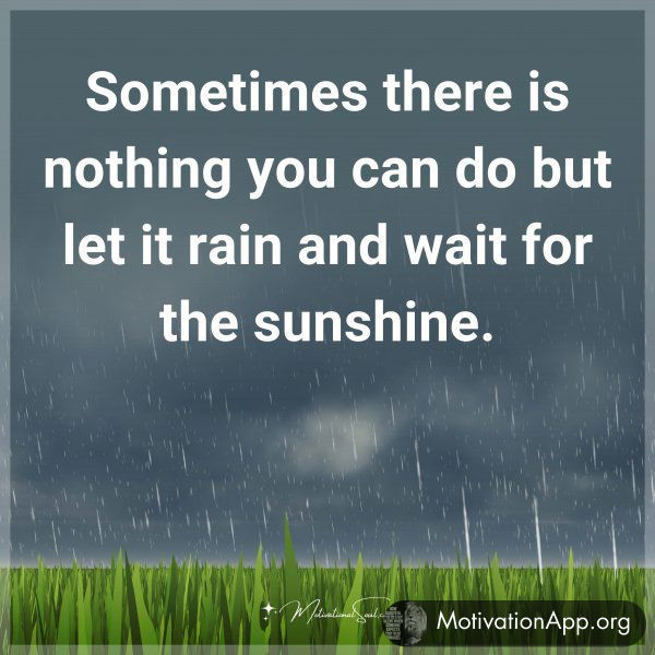 Sometimes there is nothing you can do but let it rain and wait for the sunshine.