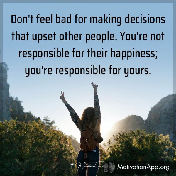 Don't feel bad for making decisions that upset other people. You're not responsible for their happiness; you're responsible for yours.