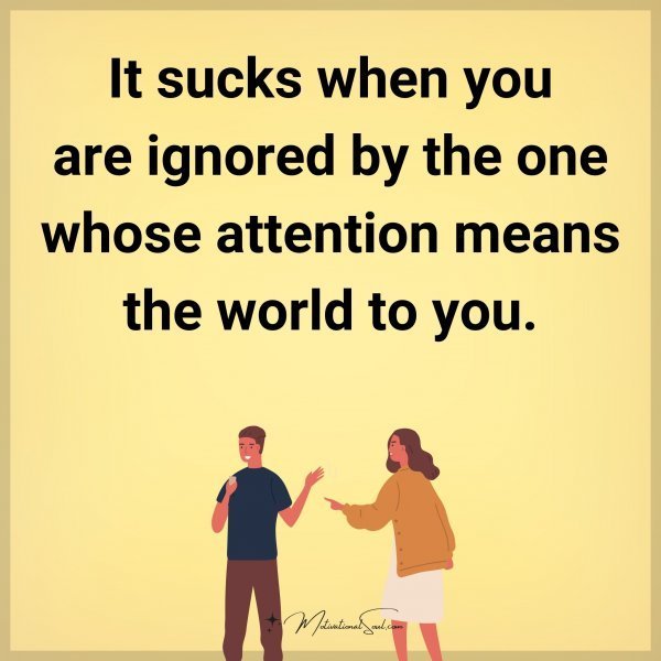 It sucks when you are ignored by the one whose attention means the world to you.